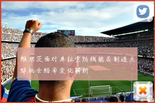 维尔茨面对库拉索防线能否制造点球机会赔率变化解析