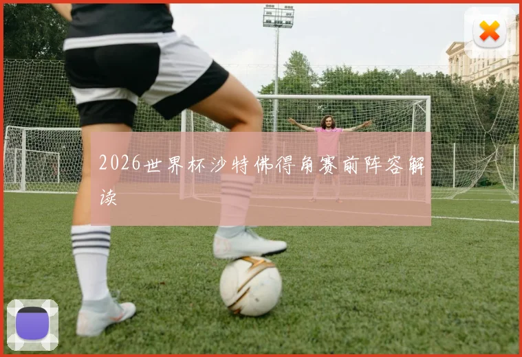 2026世界杯沙特佛得角赛前阵容解读