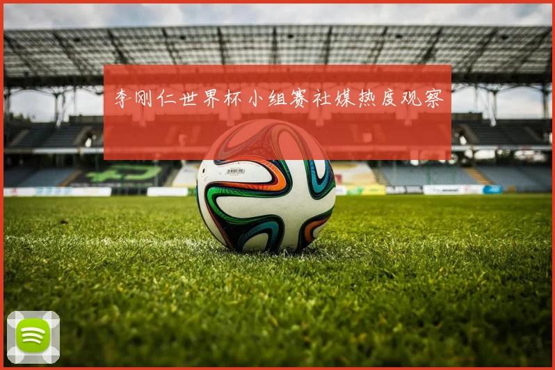 李刚仁世界杯小组赛社媒热度观察