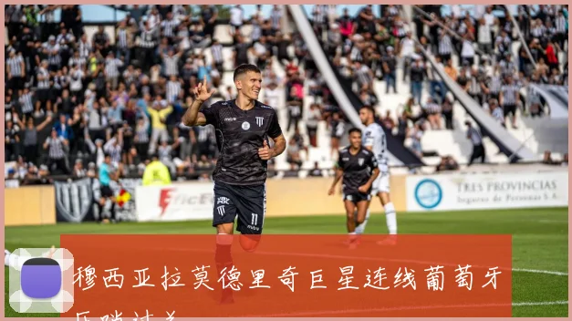 穆西亚拉莫德里奇巨星连线葡萄牙压哨过关