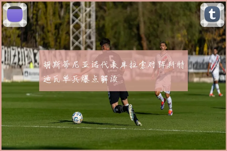 胡斯蒂尼亚诺代表库拉索对阵科特迪瓦单兵爆点解读