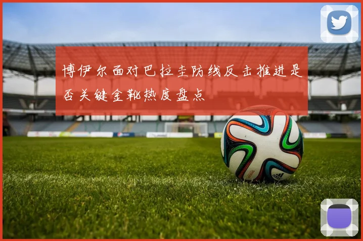 博伊尔面对巴拉圭防线反击推进是否关键金靴热度盘点