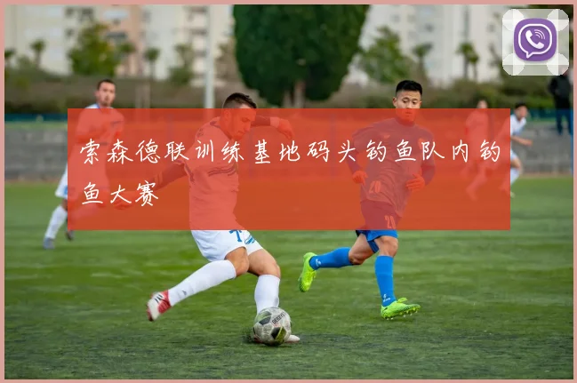 索森德联训练基地码头钓鱼队内钓鱼大赛