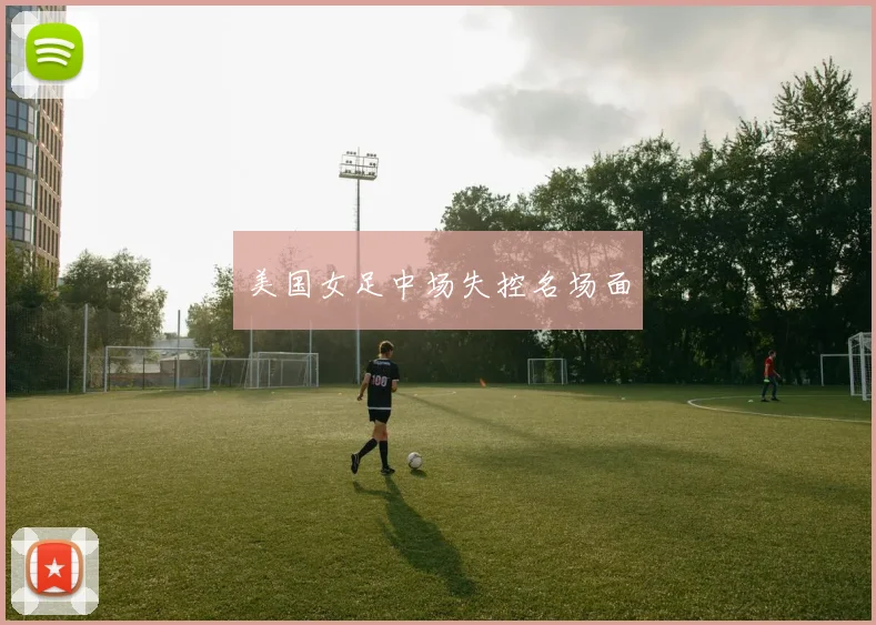 美国女足中场失控名场面