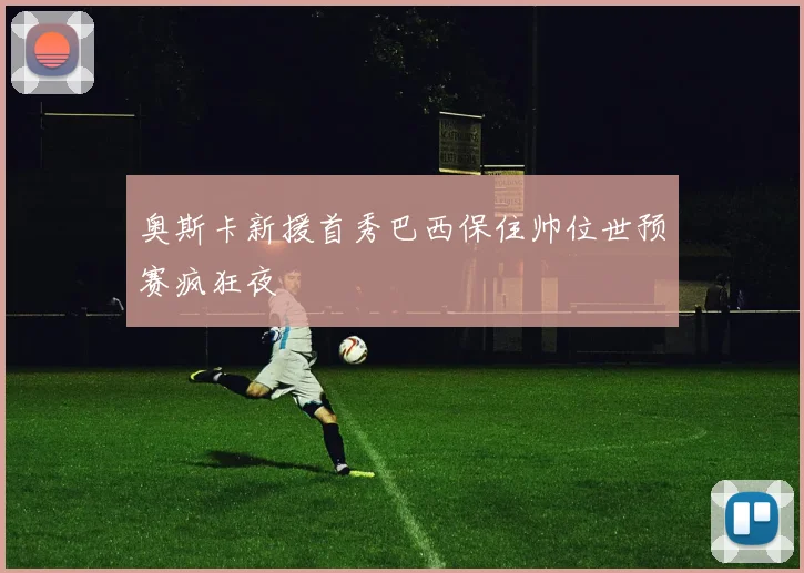 奥斯卡新援首秀巴西保住帅位世预赛疯狂夜