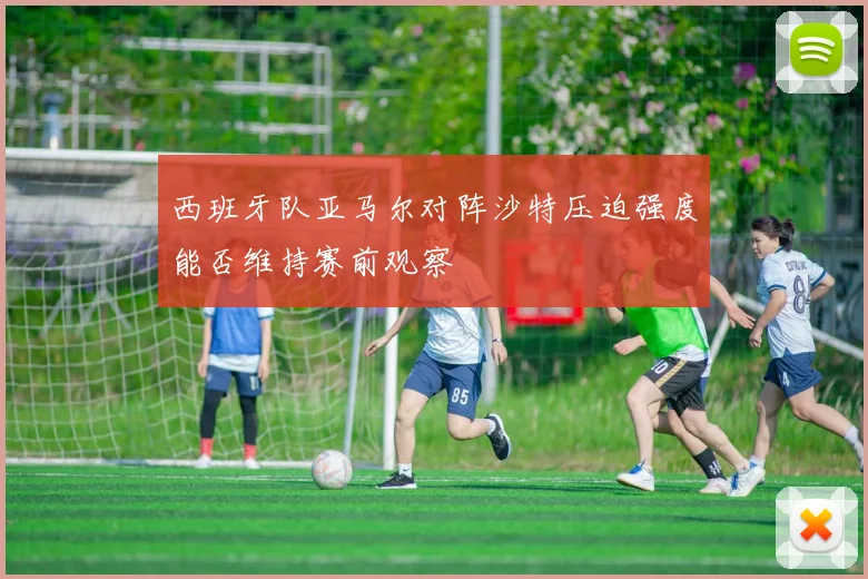 西班牙队亚马尔对阵沙特压迫强度能否维持赛前观察