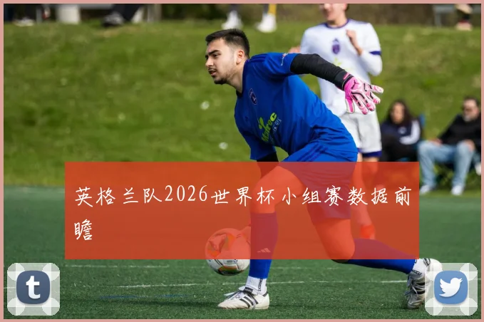 英格兰队2026世界杯小组赛数据前瞻