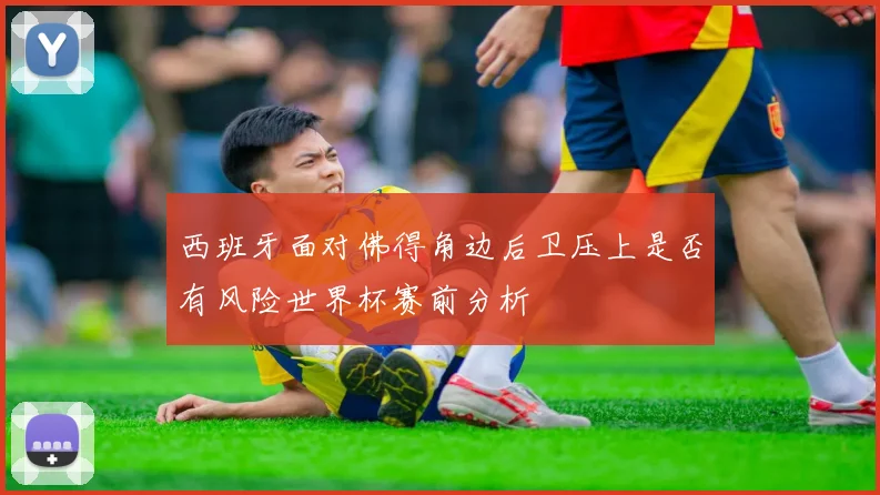 西班牙面对佛得角边后卫压上是否有风险世界杯赛前分析