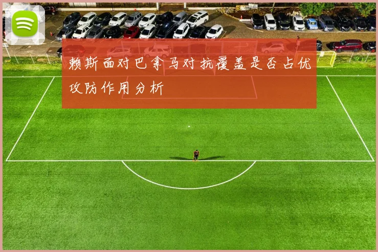 赖斯面对巴拿马对抗覆盖是否占优攻防作用分析