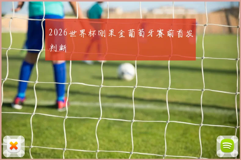 2026世界杯刚果金葡萄牙赛前首发判断