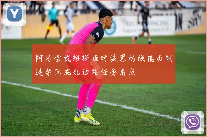 阿方索戴维斯面对波黑防线能否制造禁区混乱边路任务看点