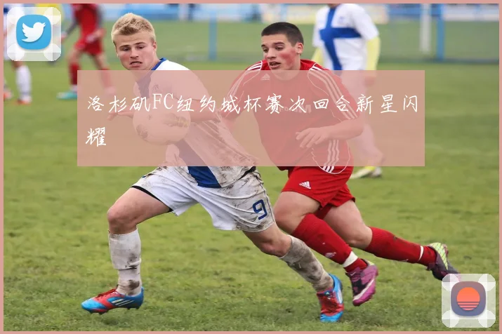 洛杉矶FC纽约城杯赛次回合新星闪耀