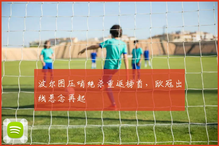 波尔图压哨绝杀重返榜首，欧冠出线悬念再起