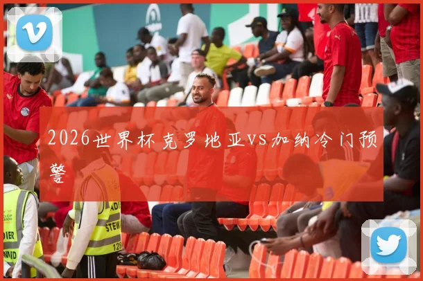 2026世界杯克罗地亚vs加纳冷门预警