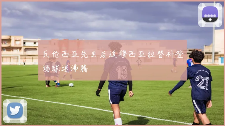 瓦伦西亚先丢后追穆西亚拉替补登场球迷沸腾