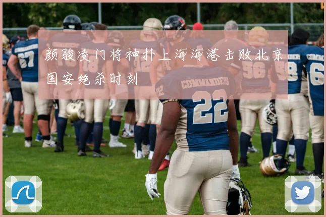 颜骏凌门将神扑上海海港击败北京国安绝杀时刻