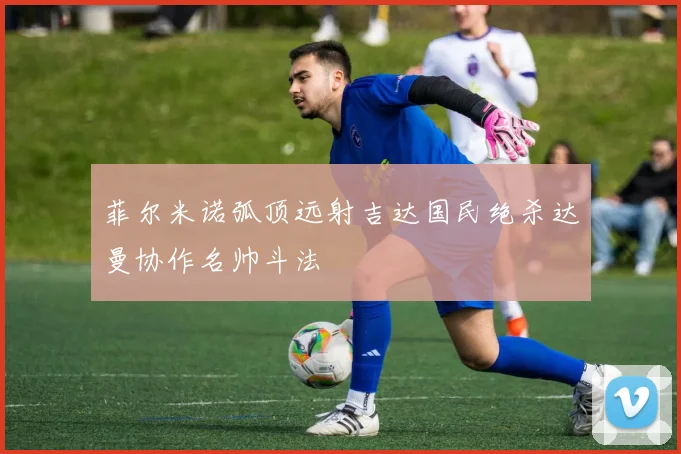 菲尔米诺弧顶远射吉达国民绝杀达曼协作名帅斗法