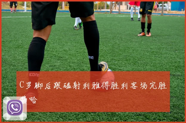 C罗脚后跟磕射利雅得胜利客场完胜费哈