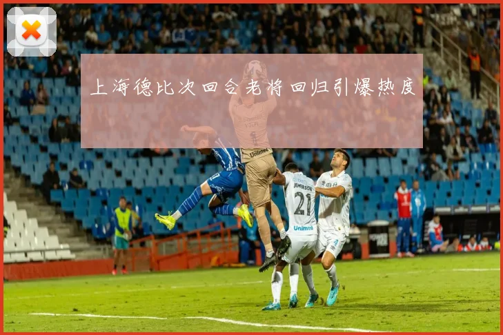 上海德比次回合老将回归引爆热度