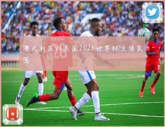 澳大利亚vs美国2026世界杯主场氛围