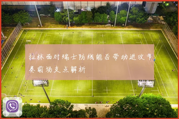拉林面对瑞士防线能否带动进攻节奏前场支点解析