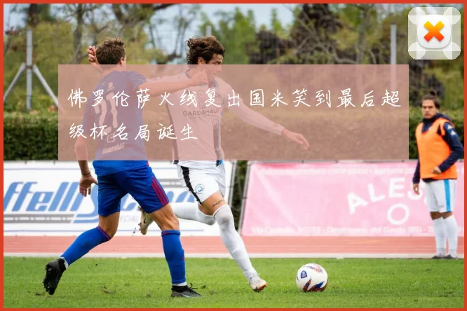 佛罗伦萨火线复出国米笑到最后超级杯名局诞生