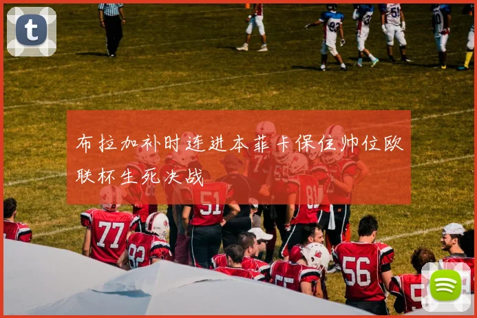 布拉加补时连进本菲卡保住帅位欧联杯生死决战