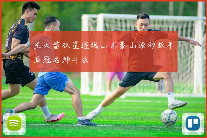 王大雷双星连线山东泰山读秒扳平亚冠名帅斗法