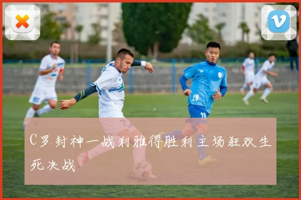 C罗封神一战利雅得胜利主场狂欢生死决战