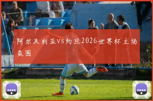 阿尔及利亚vs约旦2026世界杯主场氛围