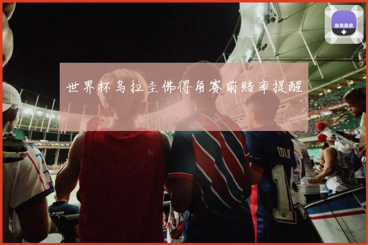 世界杯乌拉圭佛得角赛前赔率提醒