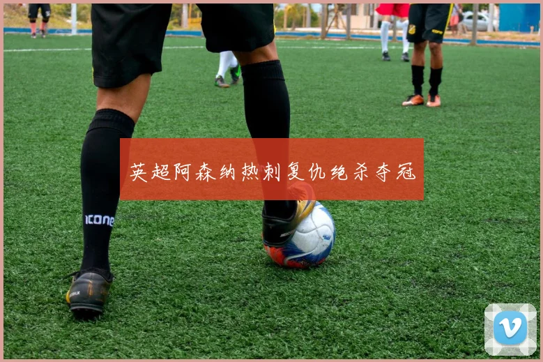 英超阿森纳热刺复仇绝杀夺冠