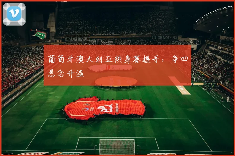 葡萄牙澳大利亚热身赛握手，争四悬念升温