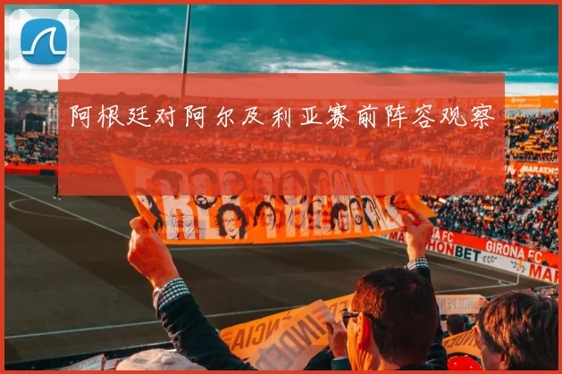 阿根廷对阿尔及利亚赛前阵容观察