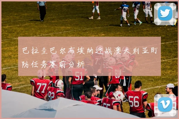 巴拉圭巴尔布埃纳迎战澳大利亚盯防任务赛前分析