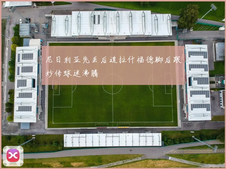 尼日利亚先丢后追拉什福德脚后跟妙传球迷沸腾