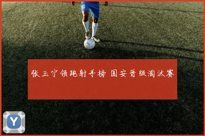 张玉宁领跑射手榜 国安晋级淘汰赛
