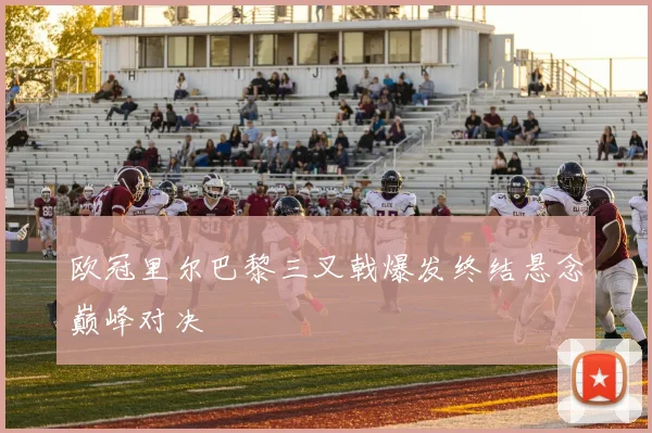 欧冠里尔巴黎三叉戟爆发终结悬念巅峰对决