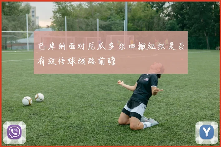 巴库纳面对厄瓜多尔回撤组织是否有效传球线路前瞻