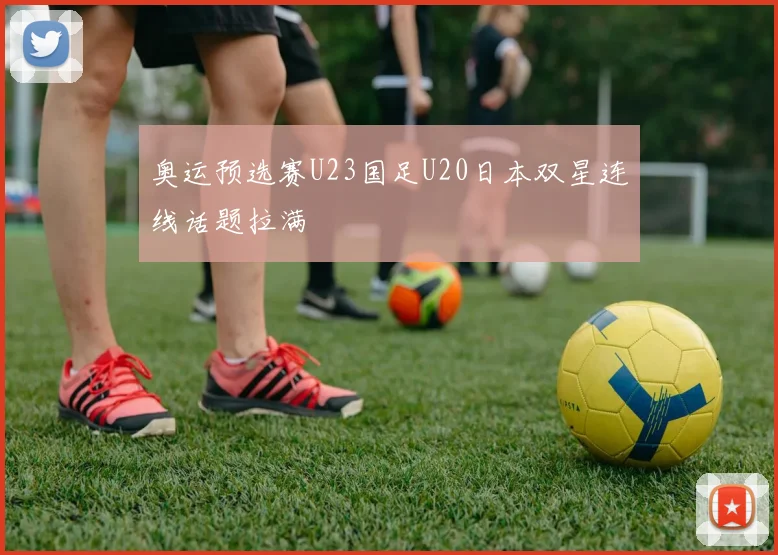 奥运预选赛U23国足U20日本双星连线话题拉满