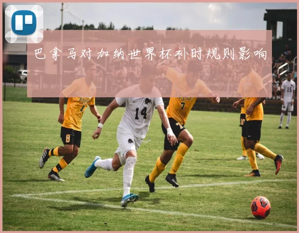 巴拿马对加纳世界杯补时规则影响