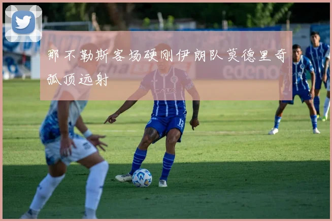 那不勒斯客场硬刚伊朗队莫德里奇弧顶远射