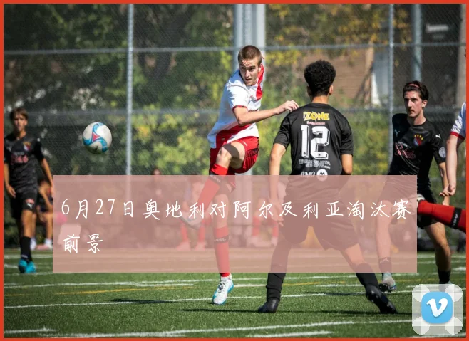 6月27日奥地利对阿尔及利亚淘汰赛前景