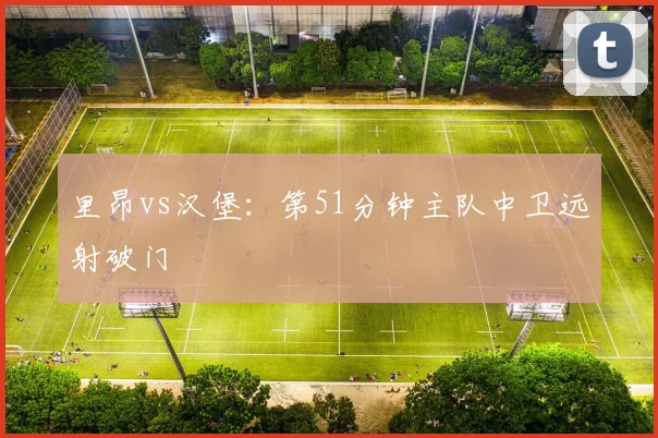 里昂vs汉堡：第51分钟主队中卫远射破门