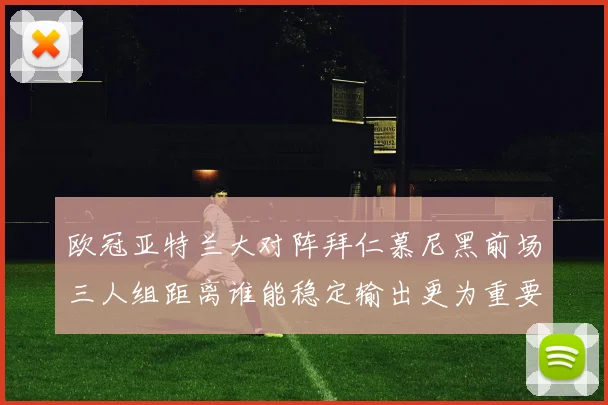 欧冠亚特兰大对阵拜仁慕尼黑前场三人组距离谁能稳定输出更为重要