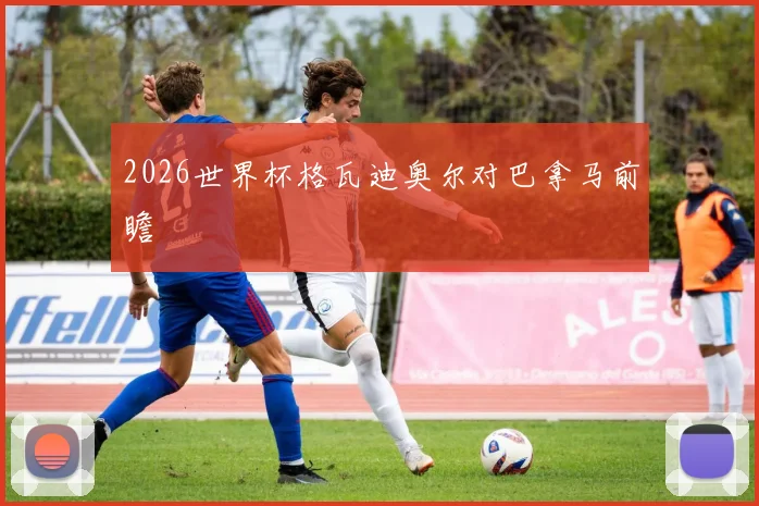2026世界杯格瓦迪奥尔对巴拿马前瞻