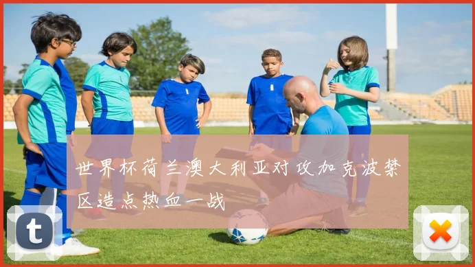 世界杯荷兰澳大利亚对攻加克波禁区造点热血一战