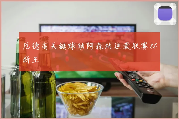 厄德高关键球助阿森纳逆袭联赛杯新王