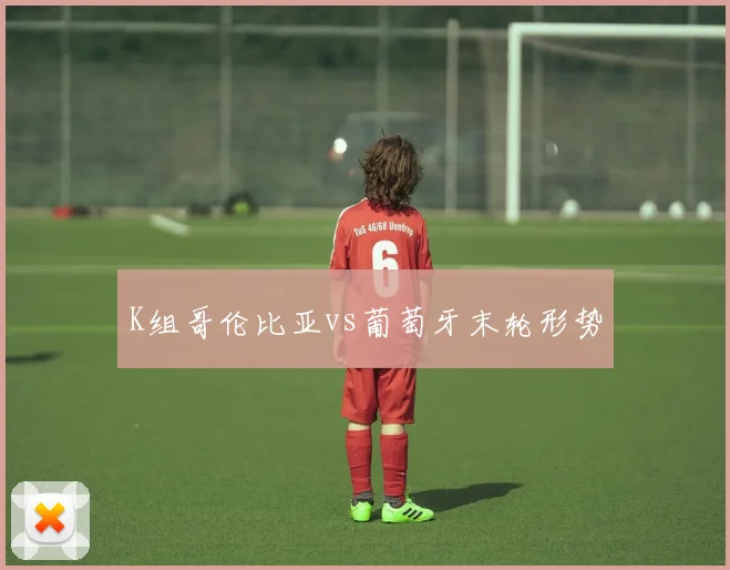 K组哥伦比亚vs葡萄牙末轮形势