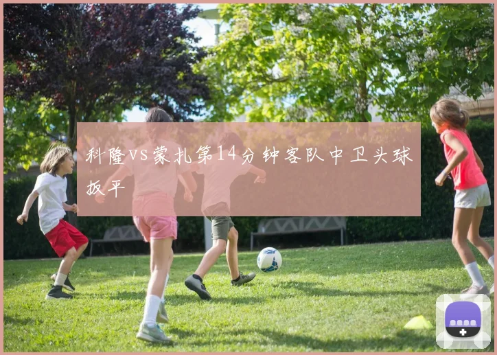 科隆vs蒙扎第14分钟客队中卫头球扳平